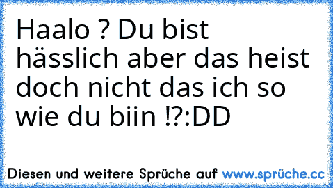 Haalo ? Du bist hässlich aber das heist doch nicht das ich so wie du biin !?
:DD