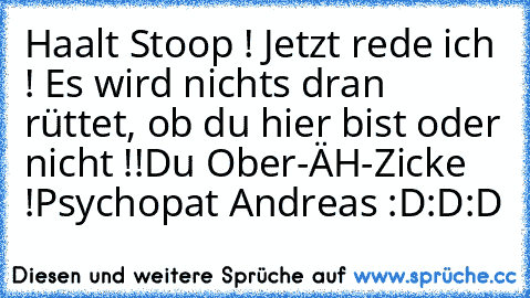 Haalt Stoop ! Jetzt rede ich ! 
Es wird nichts dran rüttet, ob du hier bist oder nicht !!
Du Ober-ÄH-Zicke !
Psychopat Andreas :D:D:D