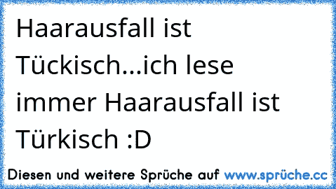 Haarausfall ist Tückisch...
ich lese immer Haarausfall ist Türkisch :D