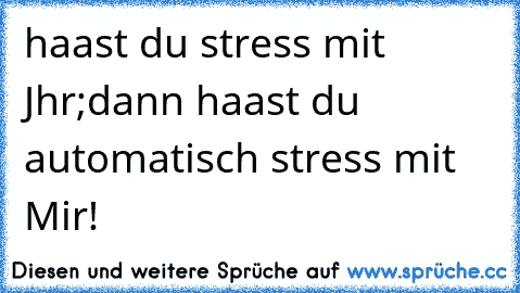 haast du stress mit » Jhr;
dann haast du automatisch stress mit • Mir!