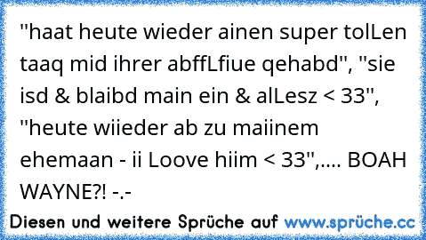 ''haat heute wieder ainen super tolLen taaq mid ihrer abffLfiue qehabd'', ''sie isd & blaibd main ein & alLesz < 33'', ''heute wiieder ab zu maiinem ehemaan - ii Loove hiim < 33'',.... BOAH WAYNE?! -.-