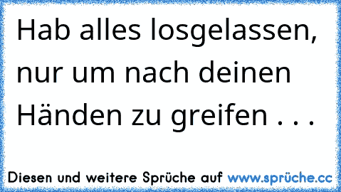 Hab alles losgelassen, nur um nach deinen Händen zu greifen . . .