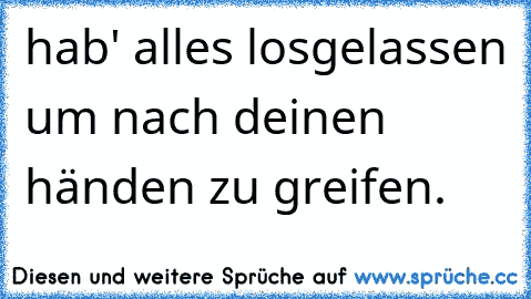 hab' alles losgelassen um nach deinen händen zu greifen.