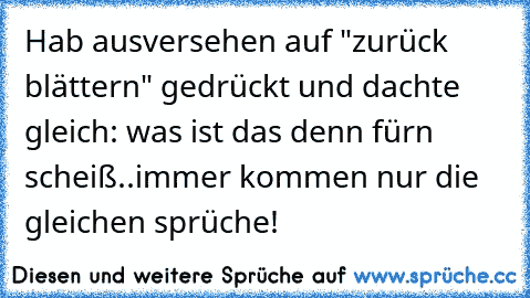 Hab ausversehen auf "zurück blättern" gedrückt und dachte gleich: was ist das denn fürn scheiß..immer kommen nur die gleichen sprüche!