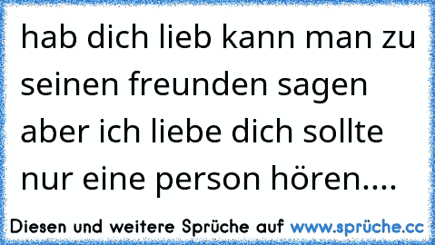 hab dich lieb kann man zu seinen freunden sagen aber ich liebe dich sollte nur eine person hören.... ♥