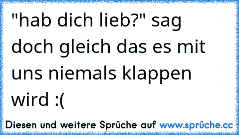 "hab dich lieb?" sag doch gleich das es mit uns niemals klappen wird :(