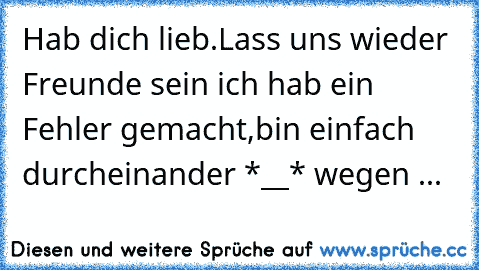 Hab dich lieb.Lass uns wieder Freunde sein ich hab ein Fehler gemacht,bin einfach durcheinander *__* wegen ...♥