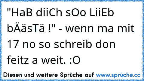 "HaB diiCh sOo LiiEb bÄäsTä !" - wenn ma mit 17 no so schreib don feitz a weit. :O