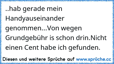 ..hab gerade mein Handy
auseinander genommen...
Von wegen Grundgebühr is schon drin.
Nicht einen Cent habe ich gefunden.