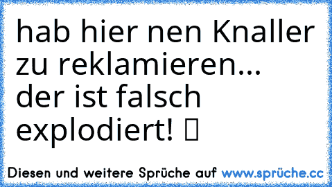 hab hier nen Knaller zu reklamieren... der ist falsch explodiert! ツ