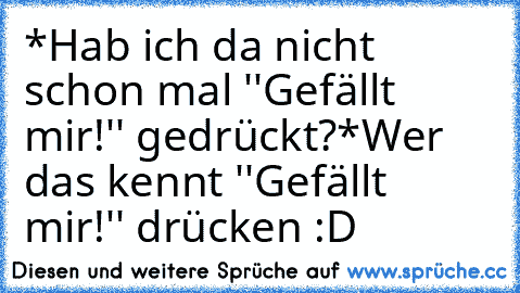 *Hab ich da nicht schon mal ''Gefällt mir!'' gedrückt?*
Wer das kennt ''Gefällt mir!'' drücken :D