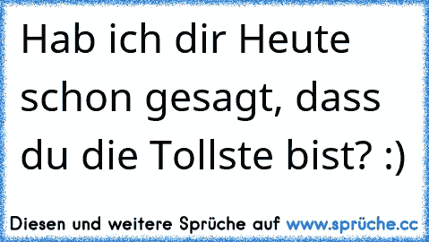 Hab ich dir Heute schon gesagt, dass du die Tollste bist? :) ♥