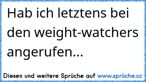 Hab ich letztens bei den weight-watchers angerufen...