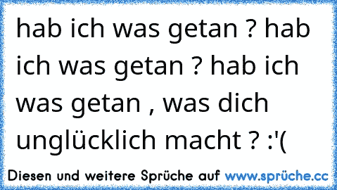 hab ich was getan ? hab ich was getan ? hab ich was getan , was dich unglücklich macht ? :'(