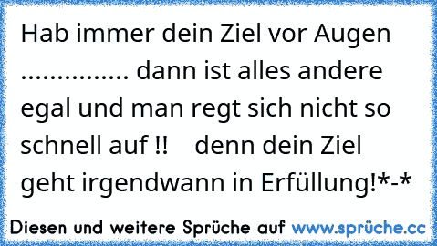 Hab immer dein Ziel vor Augen ........
....... dann ist alles andere egal und man regt sich nicht so schnell auf !!
 ♥ ♥ ♥ denn dein Ziel geht irgendwann in Erfüllung!
*-*