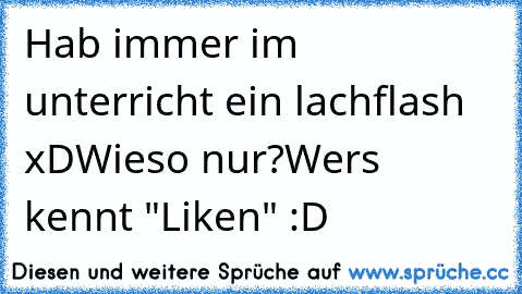 Hab immer im unterricht ein lachflash xD
Wieso nur?
Wers kennt "Liken" :D