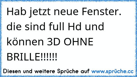 Hab jetzt neue Fenster. die sind full Hd und können 3D OHNE BRILLE!!!!!!