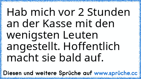 Hab mich vor 2 Stunden an der Kasse mit den wenigsten Leuten angestellt. Hoffentlich macht sie bald auf.