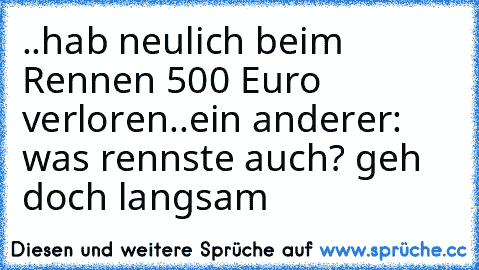 ..hab neulich beim Rennen 500 Euro verloren..ein anderer: was rennste auch? geh doch langsam