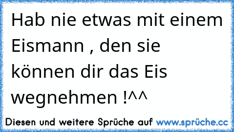 Hab nie etwas mit einem Eismann , den sie können dir das Eis wegnehmen !^^