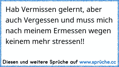 Hab Vermissen gelernt, aber auch Vergessen und muss mich nach meinem Ermessen wegen keinem mehr stressen!! ♥