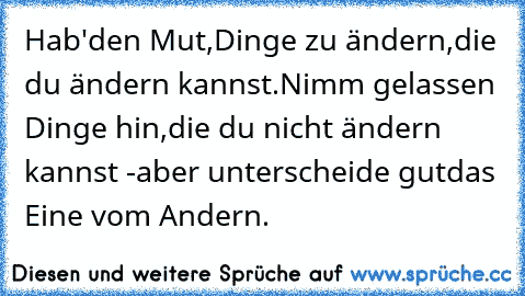 Hab'den Mut,Dinge zu ändern,
die du ändern kannst.
Nimm gelassen Dinge hin,
die du nicht ändern kannst -
aber unterscheide gut
das Eine vom Andern.