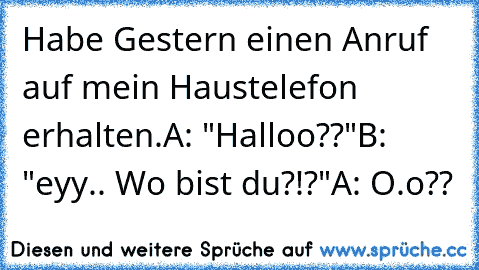 Habe Gestern einen Anruf auf mein Haustelefon erhalten.
A: "Halloo??"
B: "eyy.. Wo bist du?!?"
A: O.o??