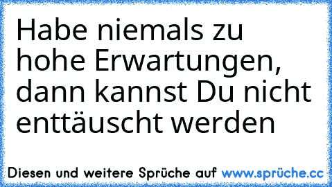 Habe niemals zu hohe Erwartungen, dann kannst Du nicht enttäuscht werden ♥