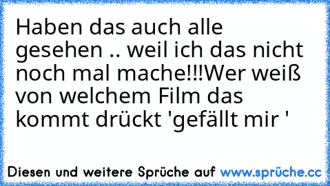 Haben das auch alle gesehen .. weil ich das nicht noch mal mache!!!
Wer weiß von welchem Film das kommt drückt 'gefällt mir ' ♥