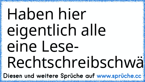 Haben hier eigentlich alle eine Lese- Rechtschreibschwäche???????