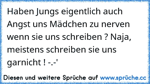 Haben Jungs eigentlich auch Angst uns Mädchen zu nerven wenn sie uns schreiben ?
 Naja, meistens schreiben sie uns garnicht ! -.-'