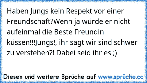 Haben Jungs kein Respekt vor einer Freundschaft?
Wenn ja würde er nicht aufeinmal die Beste Freundin küssen!!!
Jungs!, ihr sagt wir sind schwer zu verstehen?! Dabei seid ihr es ;)