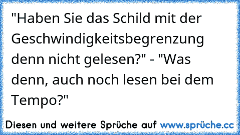 "Haben Sie das Schild mit der Geschwindigkeitsbegrenzung denn nicht gelesen?" - "Was denn, auch noch lesen bei dem Tempo?"