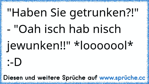 "Haben Sie getrunken?!" - "Oah isch hab nisch jewunken!!" *looooool* :-D