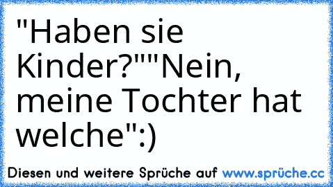 "Haben sie Kinder?"
"Nein, meine Tochter hat welche"
:)