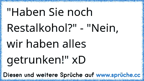 "Haben Sie noch Restalkohol?" - "Nein, wir haben alles getrunken!" xD