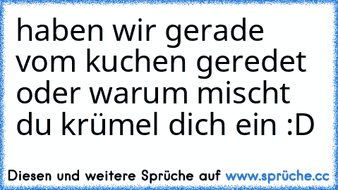 haben wir gerade vom kuchen geredet oder warum mischt du krümel dich ein :D♥