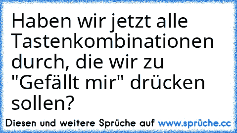 Haben wir jetzt alle Tastenkombinationen durch, die wir zu "Gefällt mir" drücken sollen?