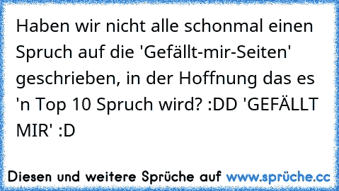 Haben wir nicht alle schonmal einen Spruch auf die 'Gefällt-mir-Seiten' geschrieben, in der Hoffnung das es 'n Top 10 Spruch wird? :DD 
'GEFÄLLT MIR' :D