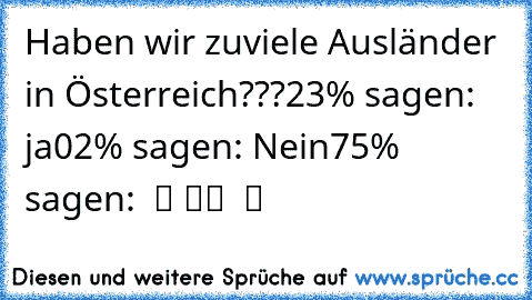 Haben wir zuviele Ausländer in Österreich???
23% sagen: ja
02% sagen: Nein
75% sagen: معهد الأمن العالم هد ال