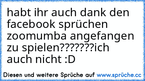 habt ihr auch dank den facebook sprüchen zoomumba angefangen zu spielen???????
ich auch nicht :D