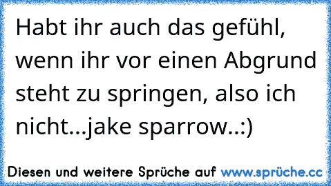 Habt ihr auch das gefühl, wenn ihr vor einen Abgrund steht zu springen, also ich nicht...
jake sparrow..:)