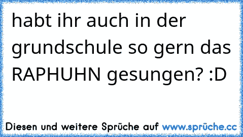 habt ihr auch in der grundschule so gern das RAPHUHN gesungen? :D