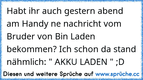 Habt ihr auch gestern abend am Handy ne nachricht vom Bruder von Bin Laden bekommen? Ich schon da stand nähmlich: " AKKU LADEN " ;D