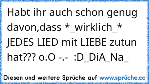 Habt ihr auch schon genug davon,dass *_wirklich_* JEDES LIED mit LIEBE zutun hat??? o.O -.- ♥ :D
_DiA_Na_♥