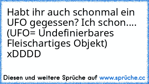 Habt ihr auch schonmal ein UFO gegessen? Ich schon.... (UFO= Undefinierbares Fleischartiges Objekt) xDDDD