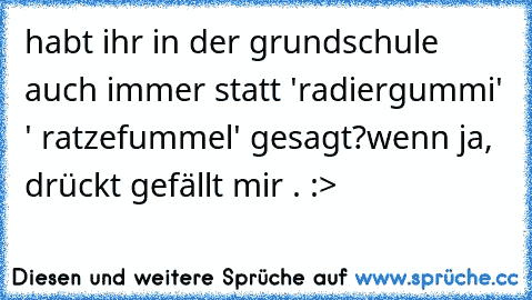 habt ihr in der grundschule auch immer statt 'radiergummi' ' ratzefummel' gesagt?
wenn ja, drückt gefällt mir . :>