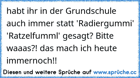 habt ihr in der Grundschule auch immer statt 'Radiergummi' 'Ratzelfumml' gesagt? 
Bitte waaas?! das mach ich heute immernoch!! ♥