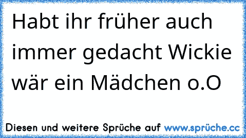 Habt ihr früher auch immer gedacht Wickie wär ein Mädchen o.O