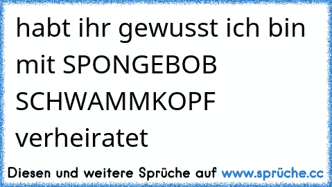 habt ihr gewusst ich bin mit SPONGEBOB SCHWAMMKOPF verheiratet ♥